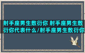 射手座男生敷衍你 射手座男生敷衍你代表什么/射手座男生敷衍你 射手座男生敷衍你代表什么-我的网站